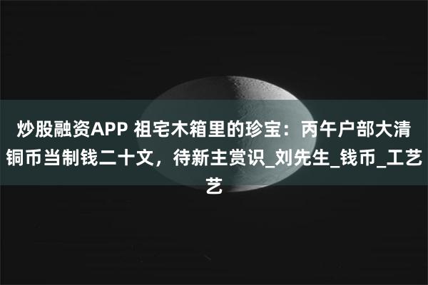 炒股融资APP 祖宅木箱里的珍宝：丙午户部大清铜币当制钱二十文，待新主赏识_刘先生_钱币_工艺