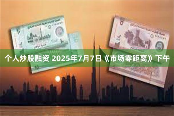 个人炒股融资 2025年7月7日《市场零距离》下午
