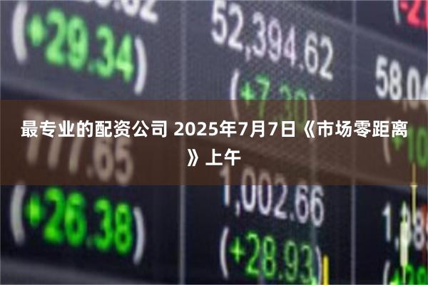 最专业的配资公司 2025年7月7日《市场零距离》上午