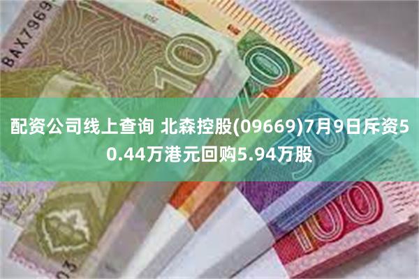 配资公司线上查询 北森控股(09669)7月9日斥资50.44万港元回购5.94万股