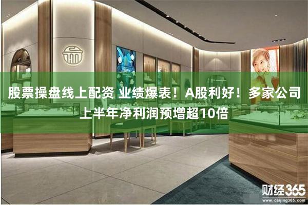 股票操盘线上配资 业绩爆表！A股利好！多家公司上半年净利润预增超10倍