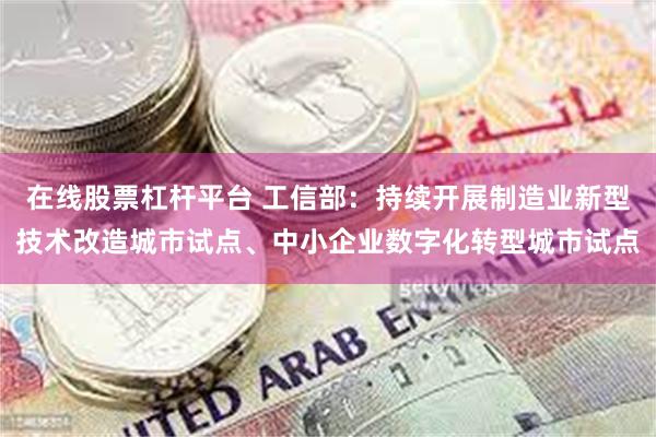在线股票杠杆平台 工信部：持续开展制造业新型技术改造城市试点、中小企业数字化转型城市试点