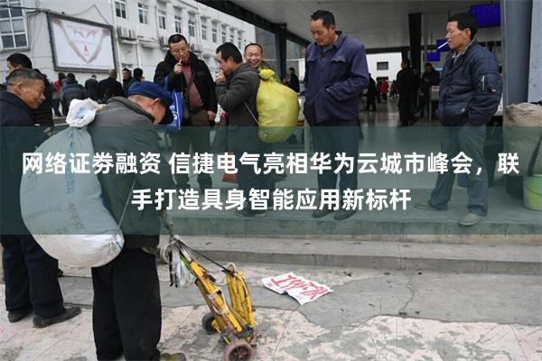 网络证劵融资 信捷电气亮相华为云城市峰会，联手打造具身智能应用新标杆