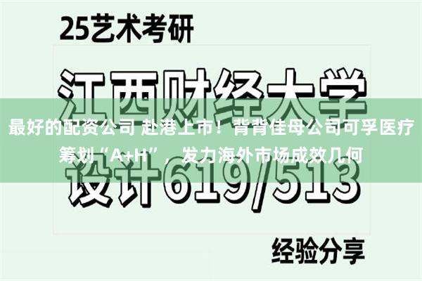 最好的配资公司 赴港上市！背背佳母公司可孚医疗筹划“A+H”，发力海外市场成效几何