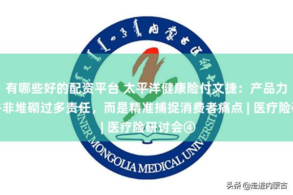 有哪些好的配资平台 太平洋健康险付文捷：产品力的核心并非堆砌过多责任，而是精准捕捉消费者痛点 | 医疗险研讨会④