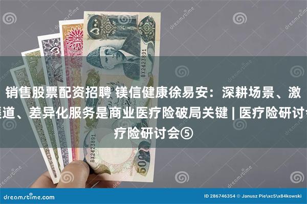 销售股票配资招聘 镁信健康徐易安：深耕场景、激活渠道、差异化服务是商业医疗险破局关键 | 医疗险研讨会⑤
