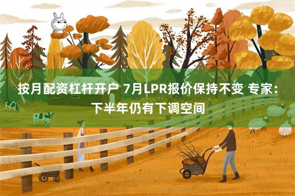 按月配资杠杆开户 7月LPR报价保持不变 专家：下半年仍有下调空间