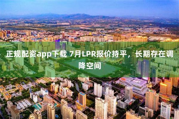 正规配资app下载 7月LPR报价持平，长期存在调降空间