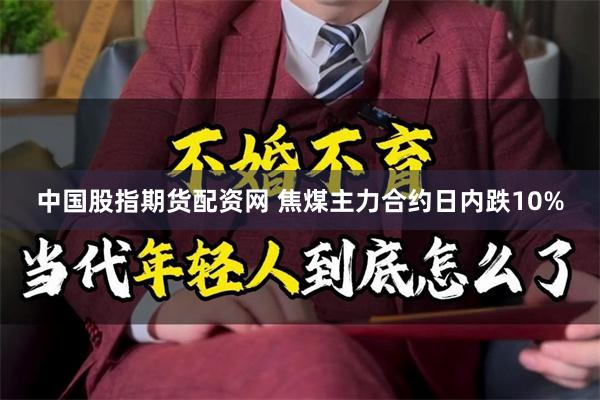 中国股指期货配资网 焦煤主力合约日内跌10%