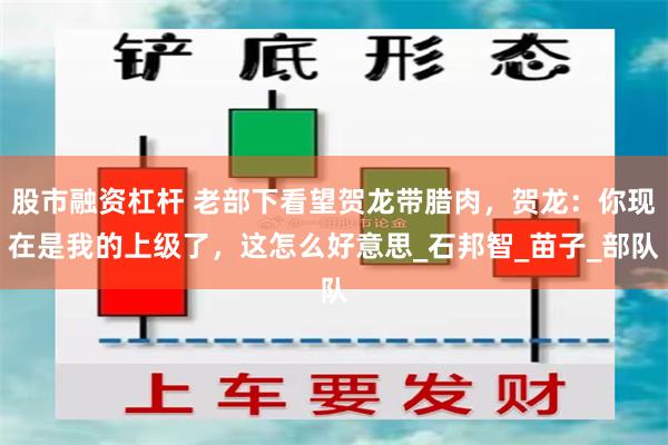 股市融资杠杆 老部下看望贺龙带腊肉，贺龙：你现在是我的上级了，这怎么好意思_石邦智_苗子_部队