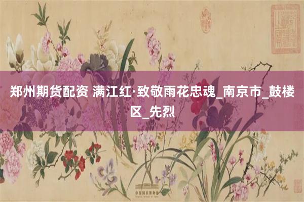 郑州期货配资 满江红·致敬雨花忠魂_南京市_鼓楼区_先烈