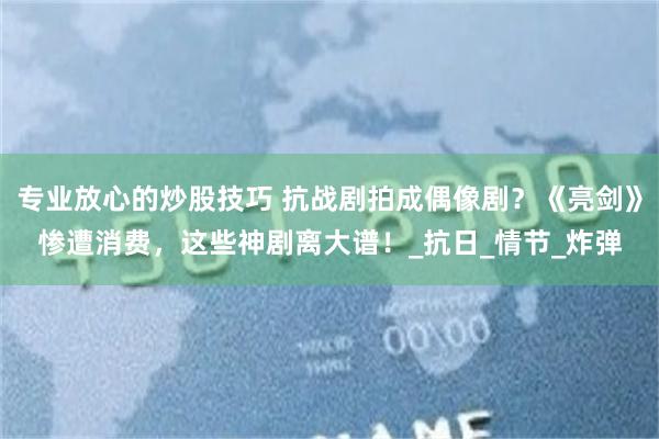 专业放心的炒股技巧 抗战剧拍成偶像剧？《亮剑》惨遭消费，这些神剧离大谱！_抗日_情节_炸弹