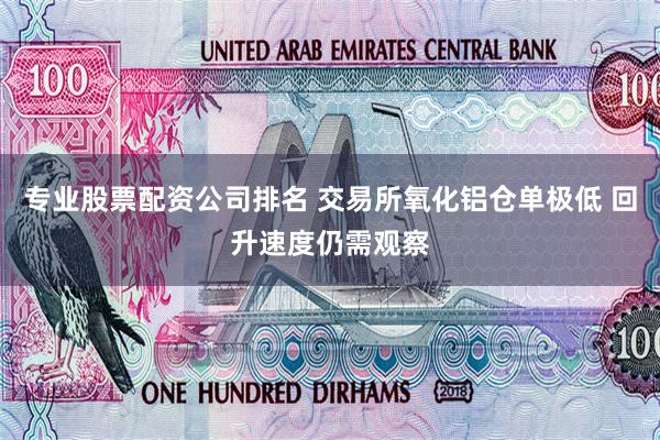 专业股票配资公司排名 交易所氧化铝仓单极低 回升速度仍需观察