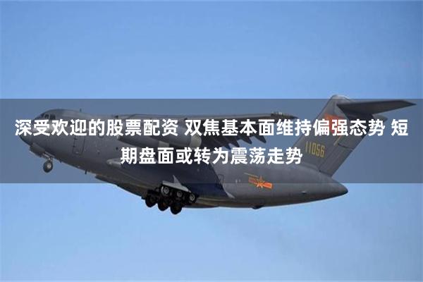 深受欢迎的股票配资 双焦基本面维持偏强态势 短期盘面或转为震荡走势