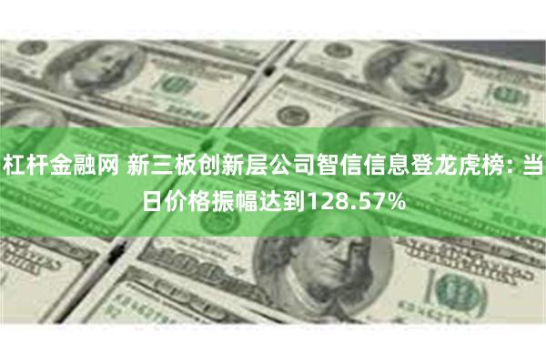 杠杆金融网 新三板创新层公司智信信息登龙虎榜: 当日价格振幅达到128.57%