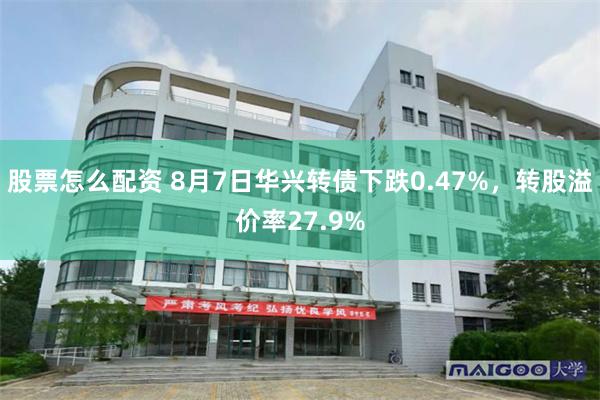 股票怎么配资 8月7日华兴转债下跌0.47%，转股溢价率27.9%