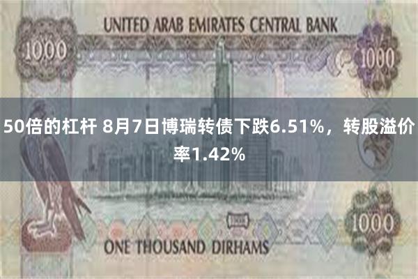 50倍的杠杆 8月7日博瑞转债下跌6.51%，转股溢价率1.42%