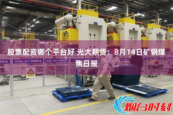 股票配资哪个平台好 光大期货：8月14日矿钢煤焦日报
