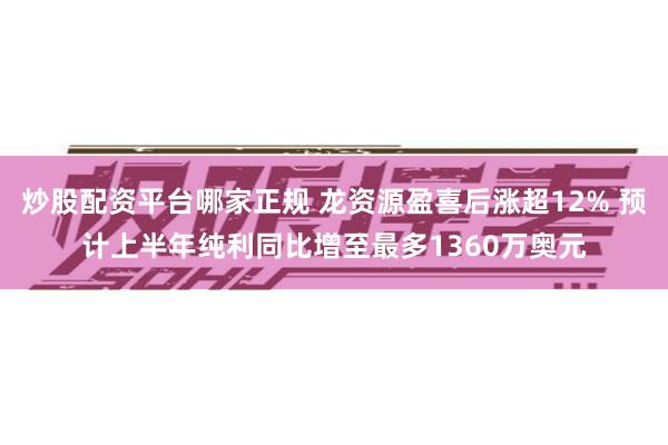 炒股配资平台哪家正规 龙资源盈喜后涨超12% 预计上半年纯利同比增至最多1360万奥元