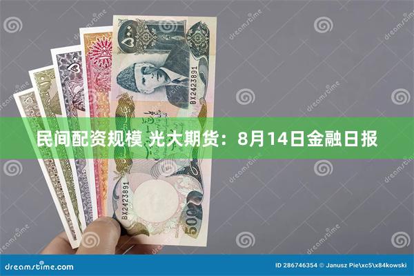 民间配资规模 光大期货：8月14日金融日报