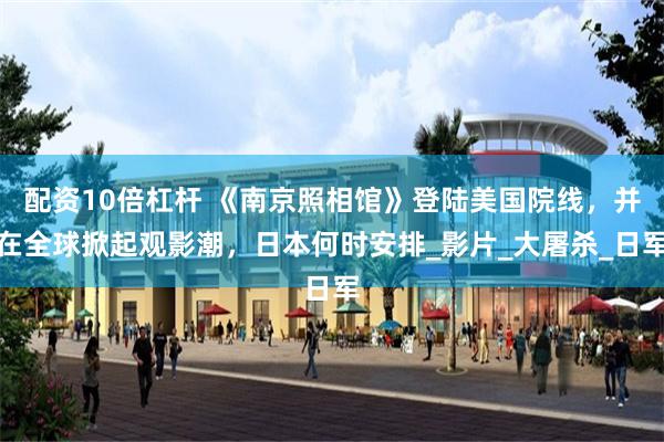 配资10倍杠杆 《南京照相馆》登陆美国院线，并在全球掀起观影潮，日本何时安排_影片_大屠杀_日军