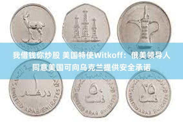 我借钱你炒股 美国特使Witkoff：俄美领导人同意美国可向乌克兰提供安全承诺