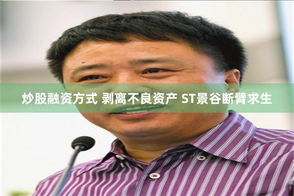 炒股融资方式 剥离不良资产 ST景谷断臂求生