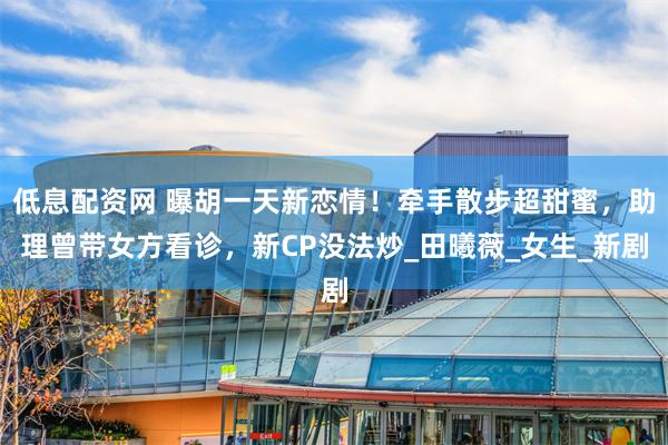 低息配资网 曝胡一天新恋情！牵手散步超甜蜜，助理曾带女方看诊，新CP没法炒_田曦薇_女生_新剧