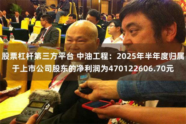 股票杠杆第三方平台 中油工程：2025年半年度归属于上市公司股东的净利润为470122606.70元
