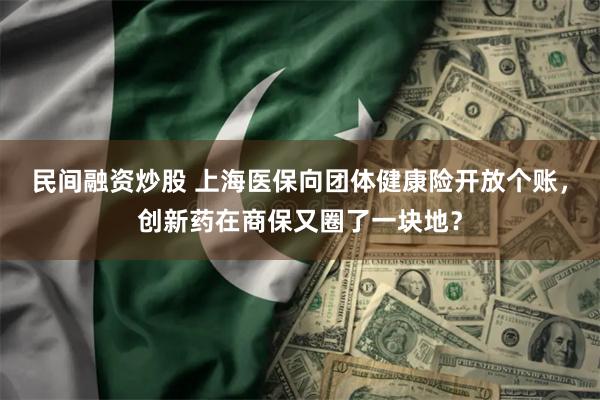 民间融资炒股 上海医保向团体健康险开放个账，创新药在商保又圈了一块地？