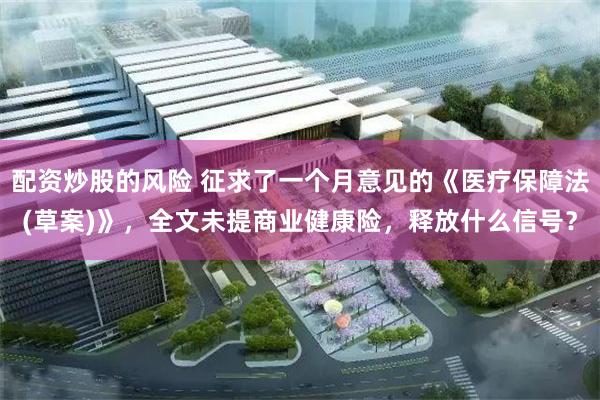 配资炒股的风险 征求了一个月意见的《医疗保障法(草案)》，全文未提商业健康险，释放什么信号？