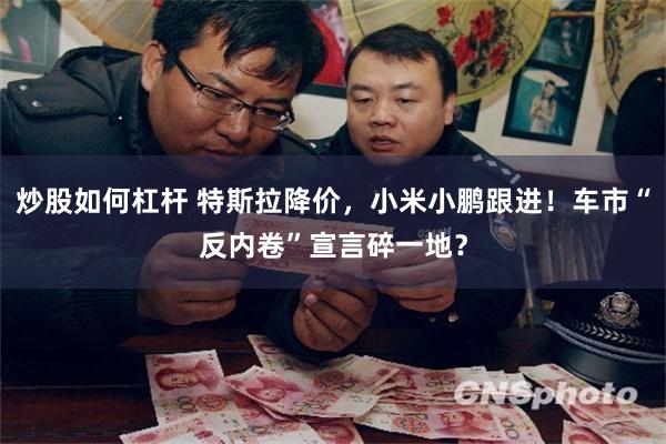 炒股如何杠杆 特斯拉降价，小米小鹏跟进！车市“反内卷”宣言碎一地？