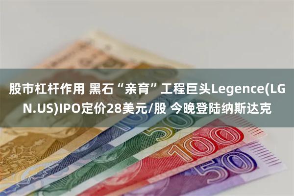 股市杠杆作用 黑石“亲育”工程巨头Legence(LGN.US)IPO定价28美元/股 今晚登陆纳斯达克
