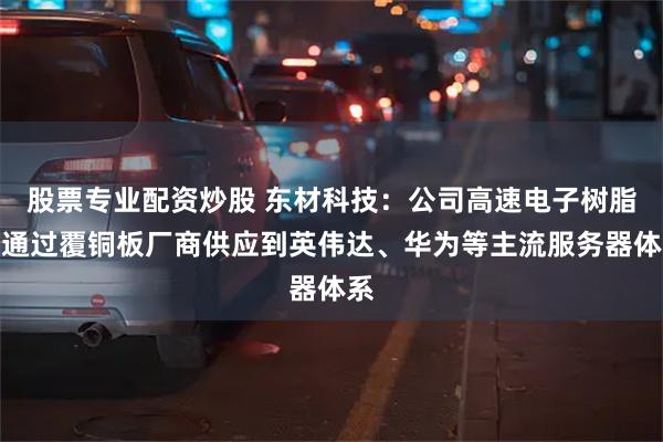 股票专业配资炒股 东材科技：公司高速电子树脂已通过覆铜板厂商供应到英伟达、华为等主流服务器体系