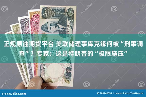 正规原油期货平台 美联储理事库克缘何被“刑事调查”？专家：这是特朗普的“极限施压”