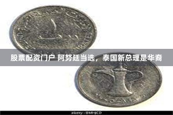 股票配资门户 阿努廷当选，泰国新总理是华裔
