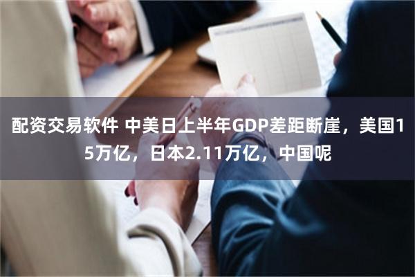 配资交易软件 中美日上半年GDP差距断崖，美国15万亿，日本2.11万亿，中国呢