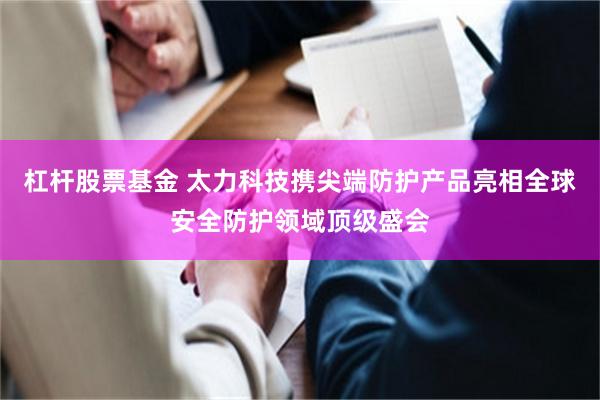杠杆股票基金 太力科技携尖端防护产品亮相全球安全防护领域顶级盛会