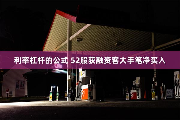利率杠杆的公式 52股获融资客大手笔净买入