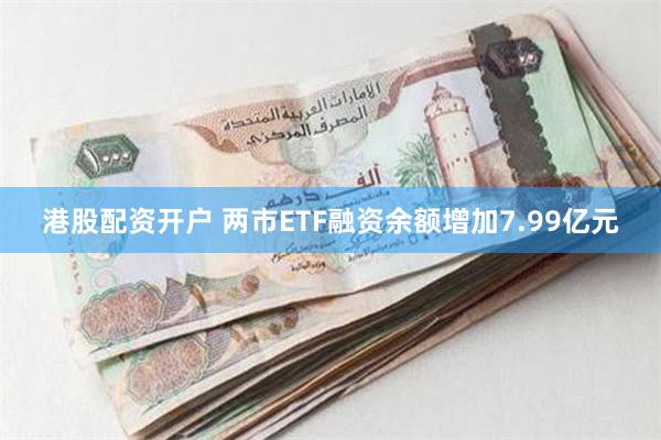 港股配资开户 两市ETF融资余额增加7.99亿元