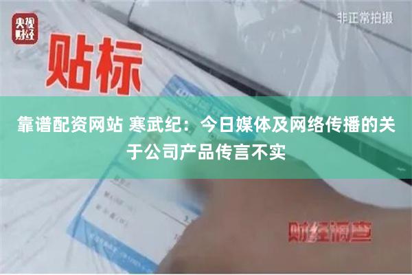 靠谱配资网站 寒武纪:今日媒体及网络传播的关于公司产品传言不实