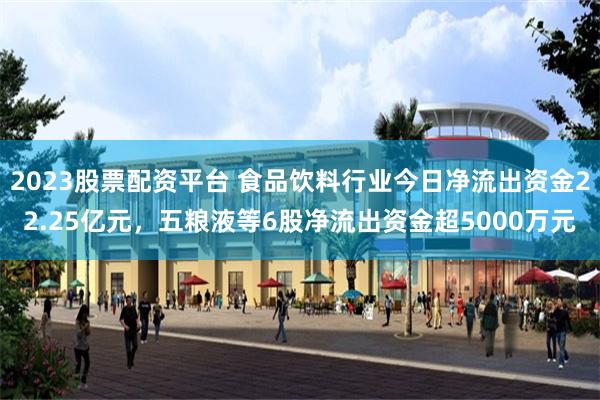 2023股票配资平台 食品饮料行业今日净流出资金22.25亿元，五粮液等6股净流出资金超5000万元