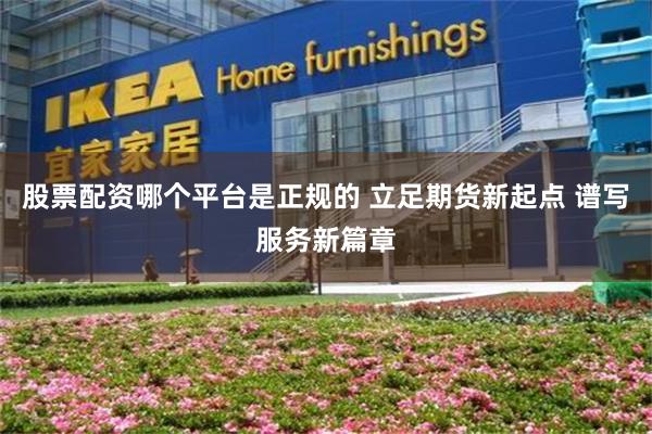 股票配资哪个平台是正规的 立足期货新起点 谱写服务新篇章