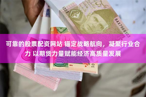 可靠的股票配资网站 锚定战略航向，凝聚行业合力 以期货力量赋能经济高质量发展