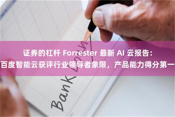证券的杠杆 Forrester 最新 AI 云报告：百度智能云获评行业领导者象限，产品能力得分第一