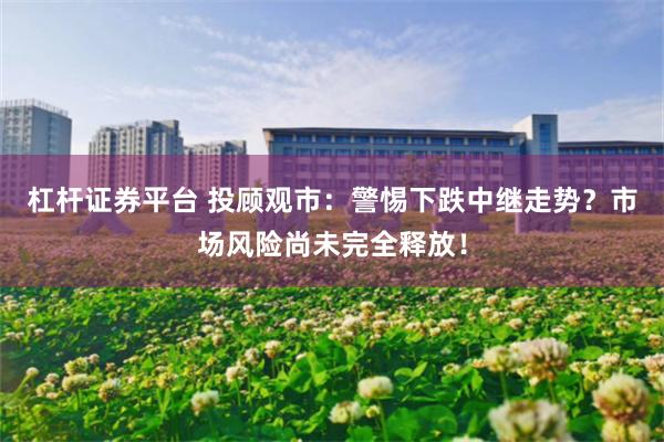 杠杆证券平台 投顾观市：警惕下跌中继走势？市场风险尚未完全释放！