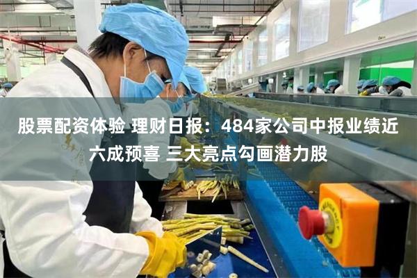 股票配资体验 理财日报：484家公司中报业绩近六成预喜 三大亮点勾画潜力股
