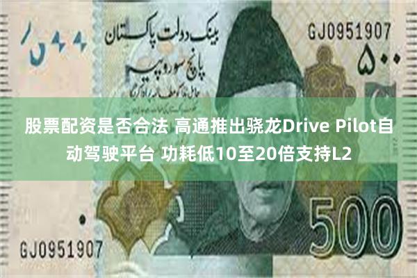 股票配资是否合法 高通推出骁龙Drive Pilot自动驾驶平台 功耗低10至20倍支持L2