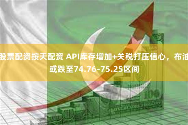 股票配资按天配资 API库存增加+关税打压信心，布油或跌至74.76-75.25区间