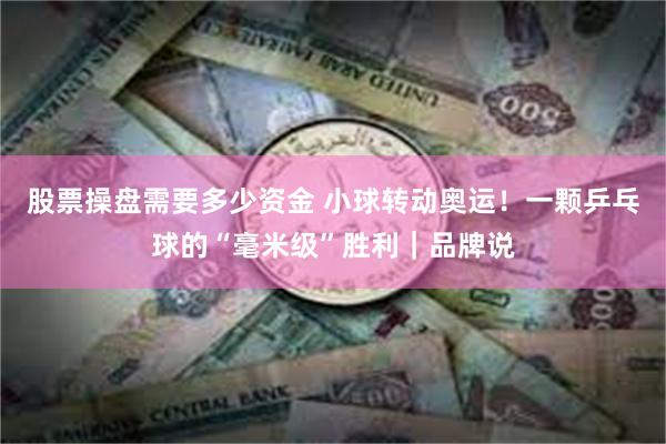 股票操盘需要多少资金 小球转动奥运！一颗乒乓球的“毫米级”胜利｜品牌说